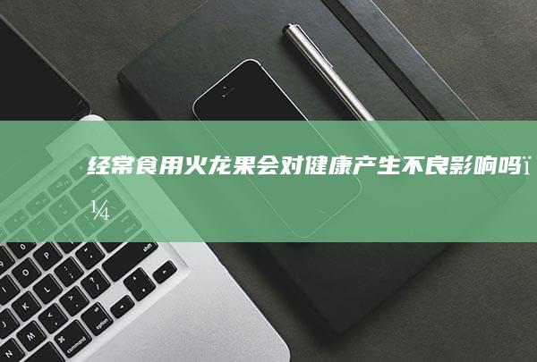 经常食用火龙果会对健康产生不良影响吗？